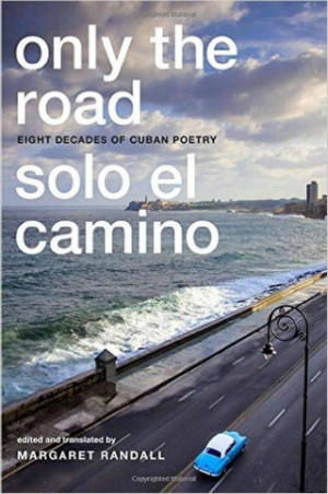 Only the Road / Solo el camino: Eight Decades of Cuban Poetry by Margaret Randall