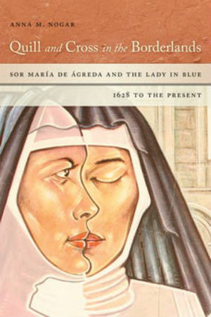 Quill and Cross in the Borderlands: Sor María de Ágreda and the Lady in Blue 1628 to the Present de Anna M. Nogar